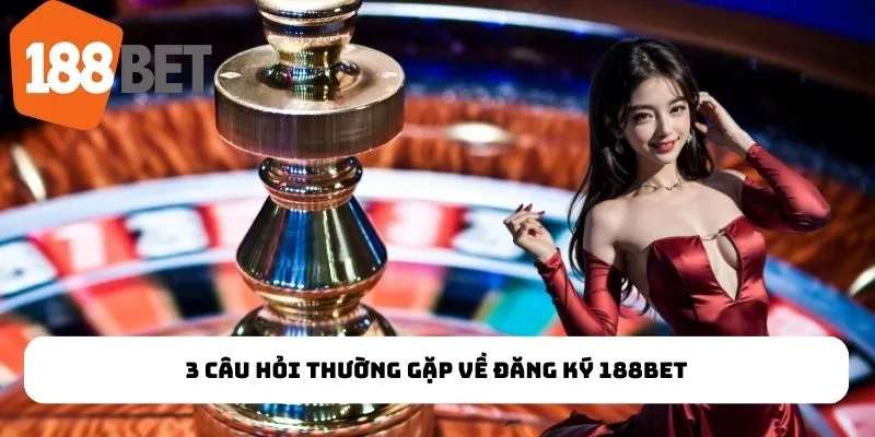 3 câu hỏi thường gặp về đăng ký 188Bet